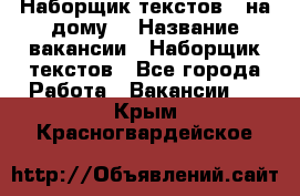 Наборщик текстов ( на дому) › Название вакансии ­ Наборщик текстов - Все города Работа » Вакансии   . Крым,Красногвардейское